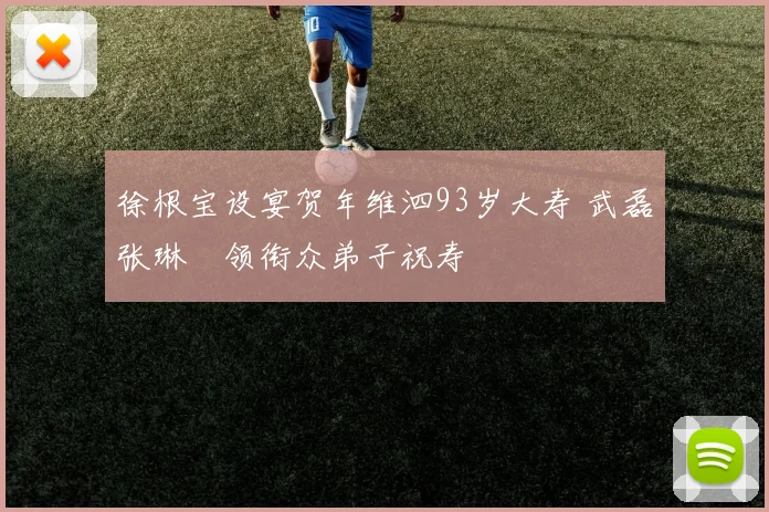 徐根宝设宴贺年维泗93岁大寿 武磊张琳芃领衔众弟子祝寿