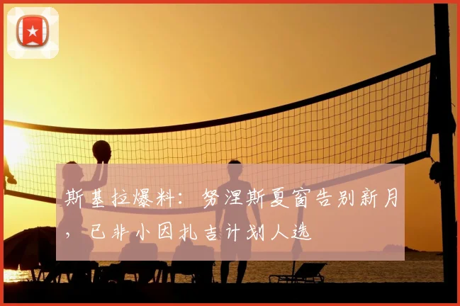 斯基拉爆料:努涅斯夏窗告别新月,已非小因扎吉计划人选