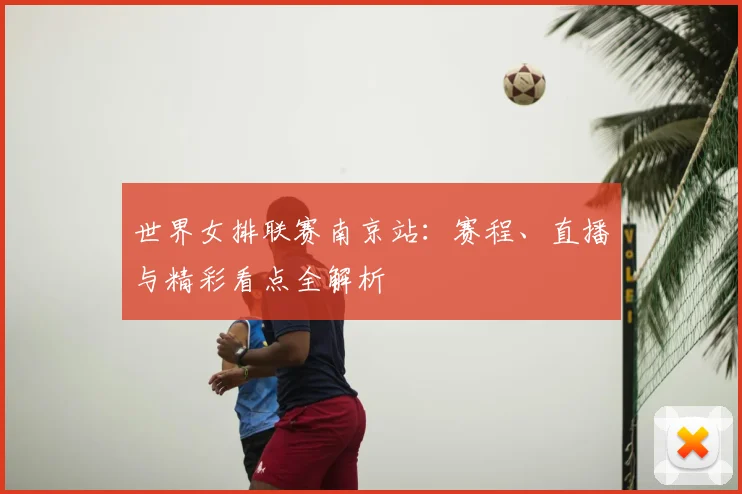 世界女排联赛南京站:赛程、直播与精彩看点全解析