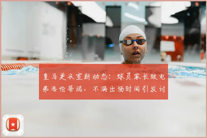 皇马更衣室新动态：球员家长致电弗洛伦蒂诺，不满出场时间引发讨论