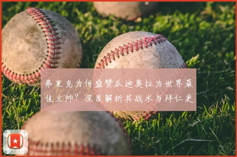 弗里克为何盛赞瓜迪奥拉为世界最佳主帅?深度解析其战术与拜仁更衣室,莱万留队成关键