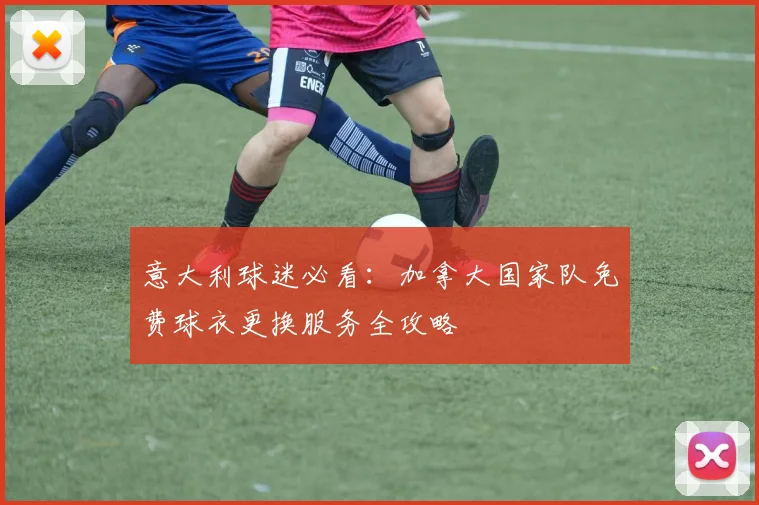 意大利球迷必看:加拿大国家队免费球衣更换服务全攻略