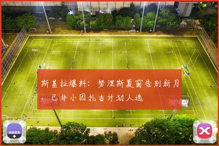 斯基拉爆料:努涅斯夏窗告别新月,已非小因扎吉计划人选