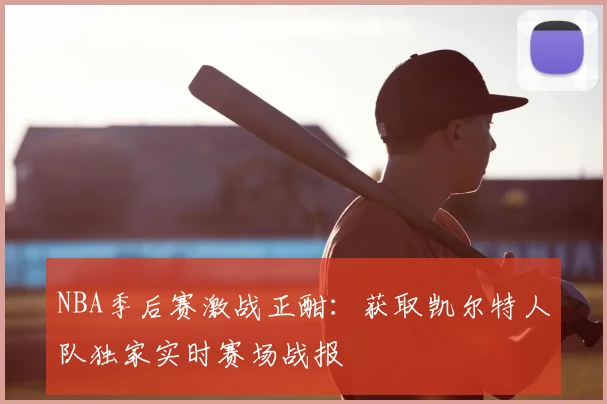 NBA季后赛激战正酣:获取凯尔特人队独家实时赛场战报