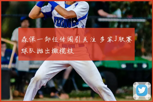 森保一卸任传闻引关注 多家J联赛球队抛出橄榄枝