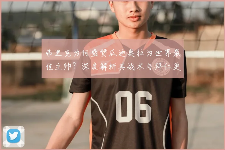 弗里克为何盛赞瓜迪奥拉为世界最佳主帅?深度解析其战术与拜仁更衣室,莱万留队成关键