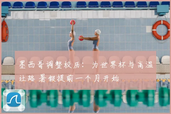 墨西哥调整校历：为世界杯与高温让路 暑假提前一个月开始