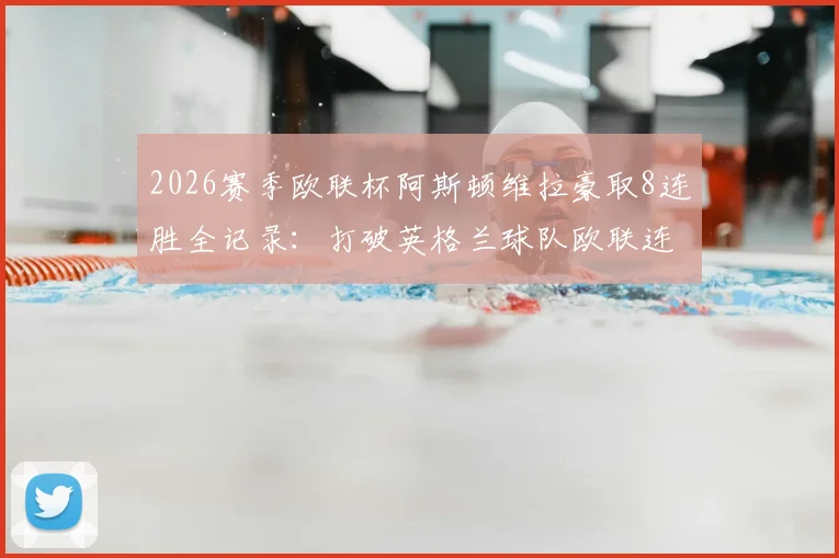 2026赛季欧联杯阿斯顿维拉豪取8连胜全记录：打破英格兰球队欧联连胜纪录，附埃梅里战术解析与关键球员数据一览