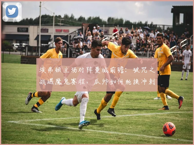埃弗顿主场对阵曼城前瞻：破咒之战遇魔鬼赛程，瓜帅如何轮换冲刺冠军？