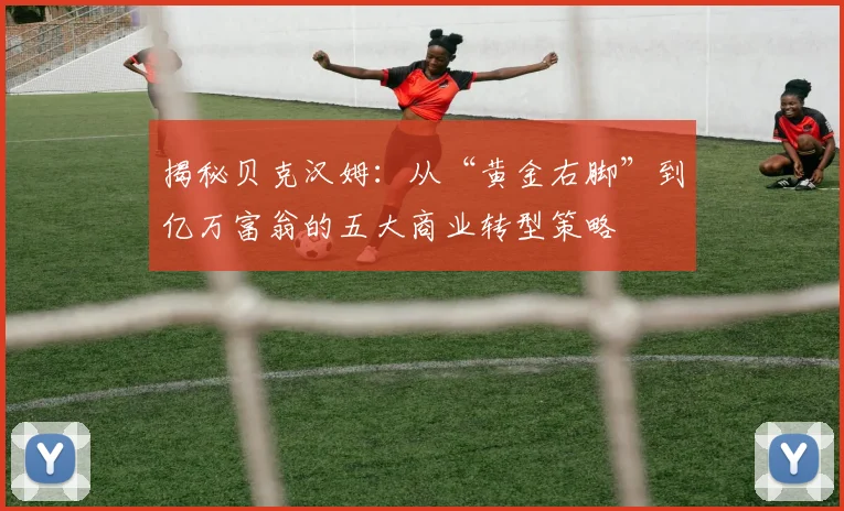 揭秘贝克汉姆：从“黄金右脚”到亿万富翁的五大商业转型策略