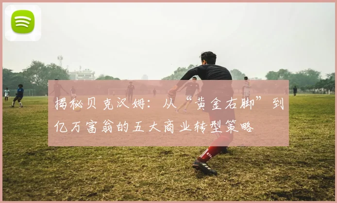揭秘贝克汉姆:从“黄金右脚”到亿万富翁的五大商业转型策略