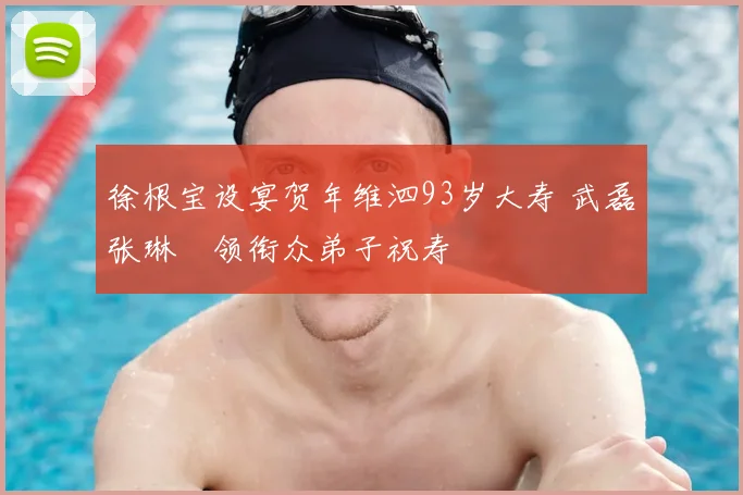徐根宝设宴贺年维泗93岁大寿 武磊张琳芃领衔众弟子祝寿