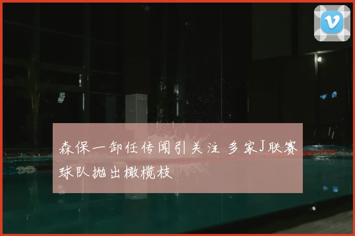 森保一卸任传闻引关注 多家J联赛球队抛出橄榄枝