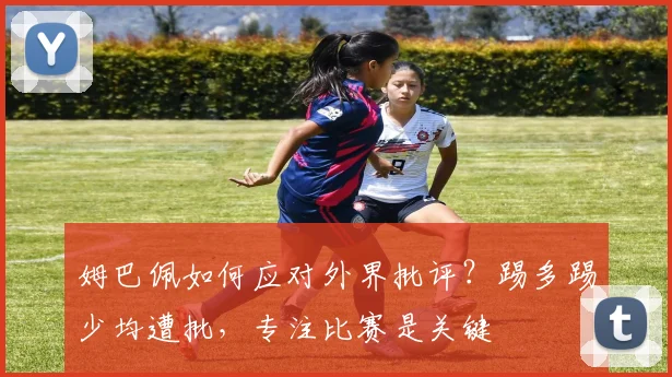 姆巴佩如何应对外界批评?踢多踢少均遭批,专注比赛是关键